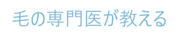 毛の専門医が教える